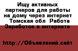 Ищу активных партнеров для работы на дому через интернет. - Томская обл. Работа » Заработок в интернете   